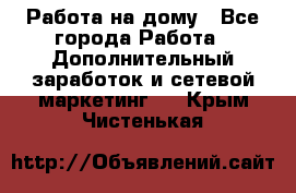 Работа на дому - Все города Работа » Дополнительный заработок и сетевой маркетинг   . Крым,Чистенькая